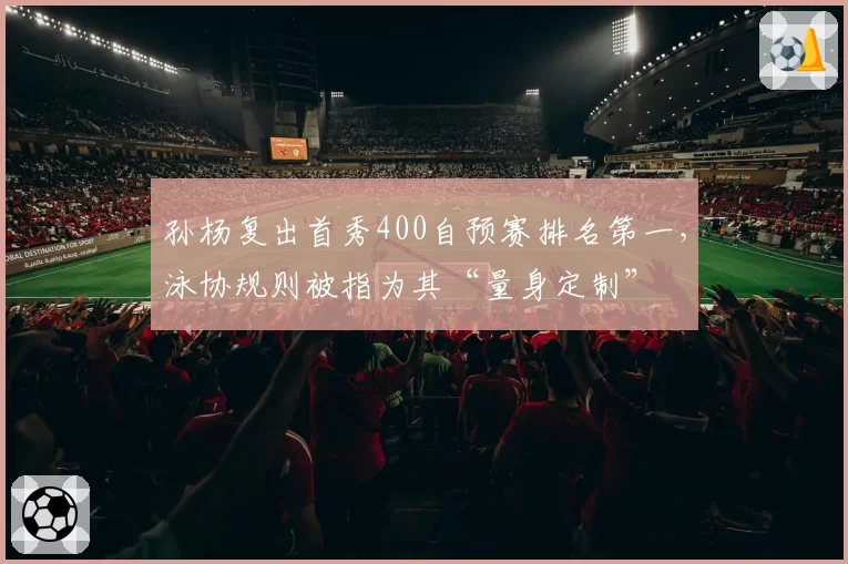 孙杨复出首秀400自预赛排名第一，泳协规则被指为其“量身定制”