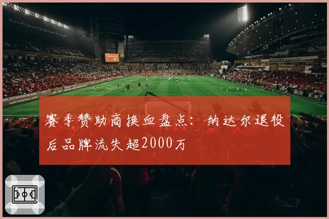 赛季赞助商换血盘点:纳达尔退役后品牌流失超2000万