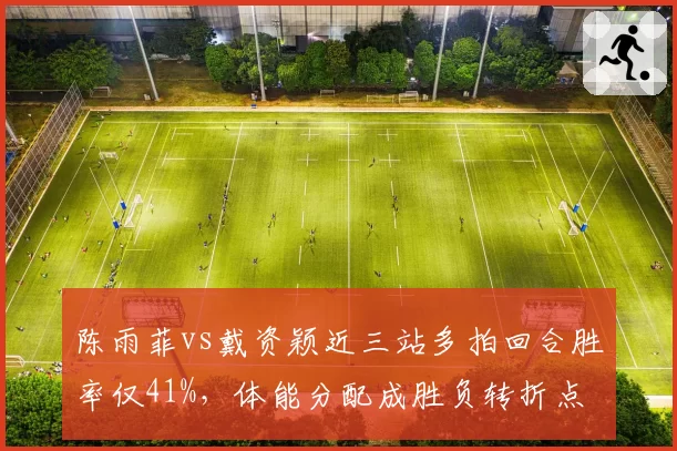 陈雨菲vs戴资颖近三站多拍回合胜率仅41%,体能分配成胜负转折点