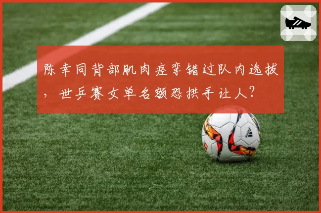 陈幸同背部肌肉痉挛错过队内选拔，世乒赛女单名额恐拱手让人？