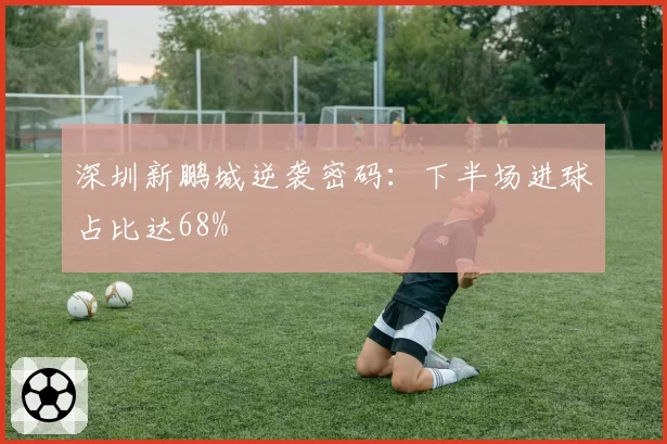 深圳新鹏城逆袭密码:下半场进球占比达68%