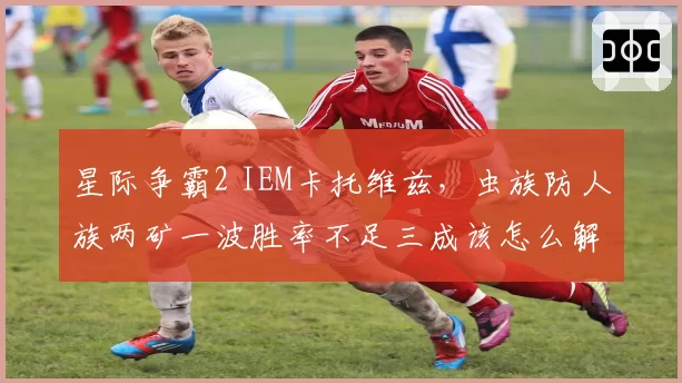 星际争霸2 IEM卡托维兹，虫族防人族两矿一波胜率不足三成该怎么解？
