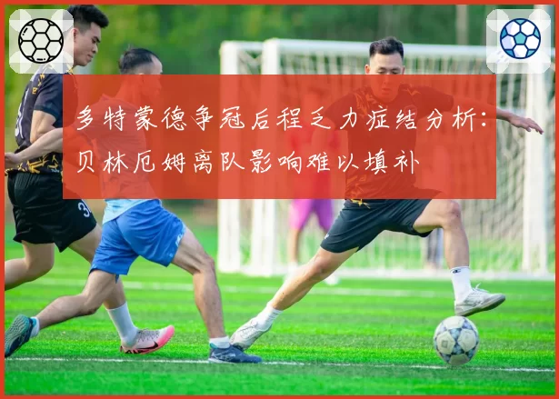 多特蒙德争冠后程乏力症结分析:贝林厄姆离队影响难以填补