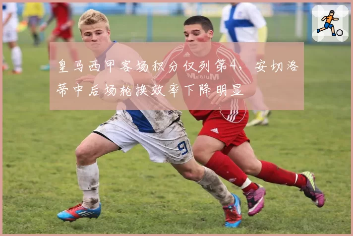 皇马西甲客场积分仅列第4,安切洛蒂中后场轮换效率下降明显