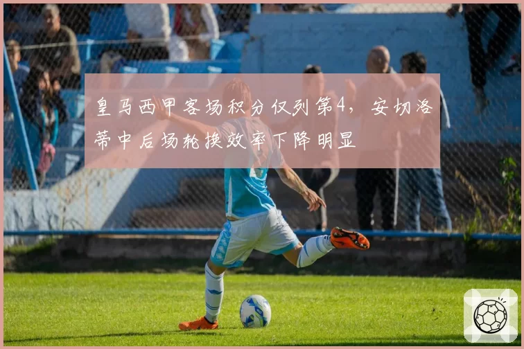 皇马西甲客场积分仅列第4，安切洛蒂中后场轮换效率下降明显