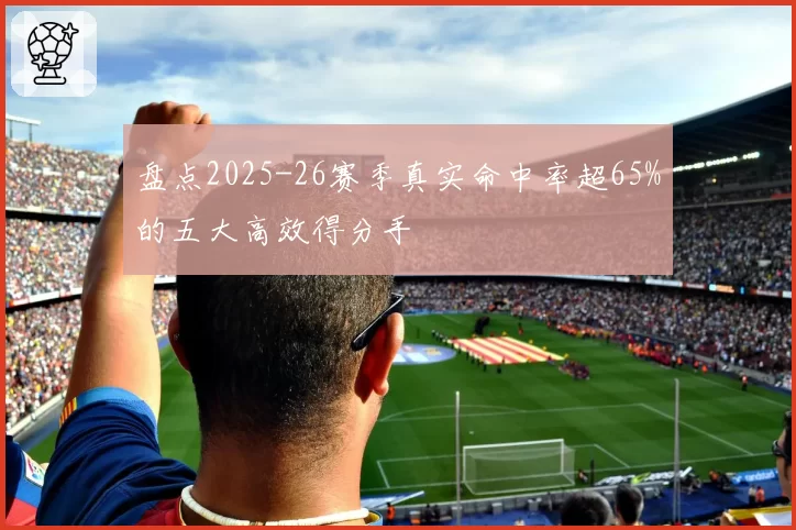 盘点2025-26赛季真实命中率超65%的五大高效得分手