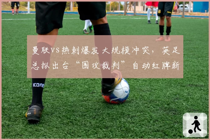 曼联vs热刺爆发大规模冲突,英足总拟出台“围攻裁判”自动红牌新规
