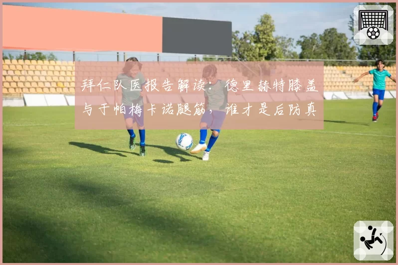 拜仁队医报告解读：德里赫特膝盖与于帕梅卡诺腿筋，谁才是后防真正隐患？
