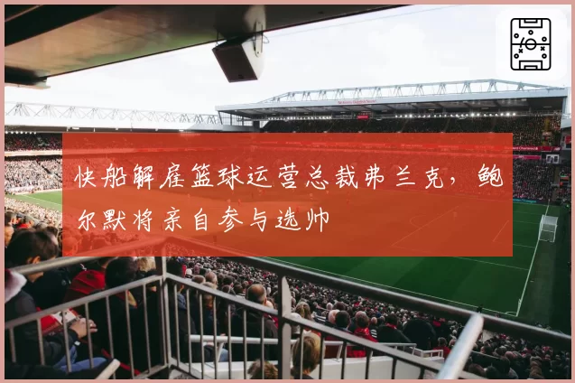 快船解雇篮球运营总裁弗兰克,鲍尔默将亲自参与选帅