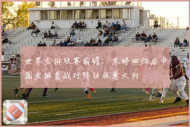 世界女排联赛前瞻：朱婷回归后中国女排首战对阵劲旅意大利