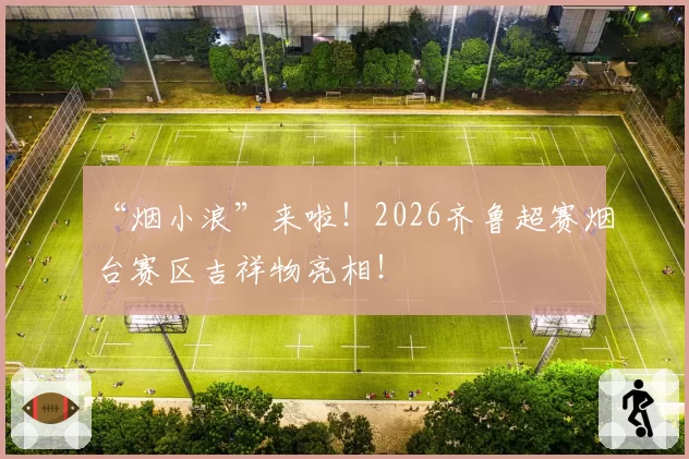 “烟小浪”来啦！2026齐鲁超赛烟台赛区吉祥物亮相！