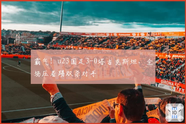 霸气！u23国足3-0塔吉克斯坦，全场压着踢双杀对手