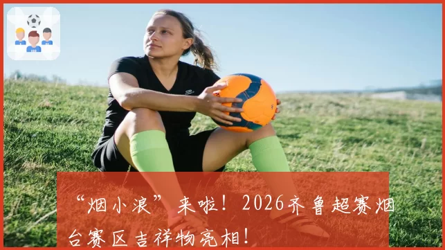 “烟小浪”来啦!2026齐鲁超赛烟台赛区吉祥物亮相!
