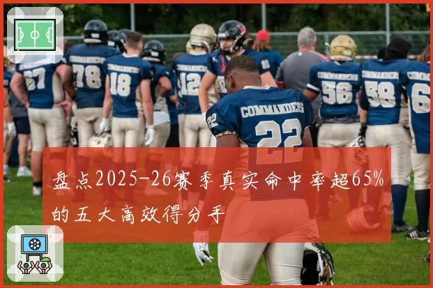 盘点2025-26赛季真实命中率超65%的五大高效得分手