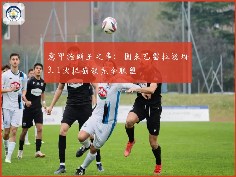 意甲抢断王之争:国米巴雷拉场均3.1次拦截领先全联盟