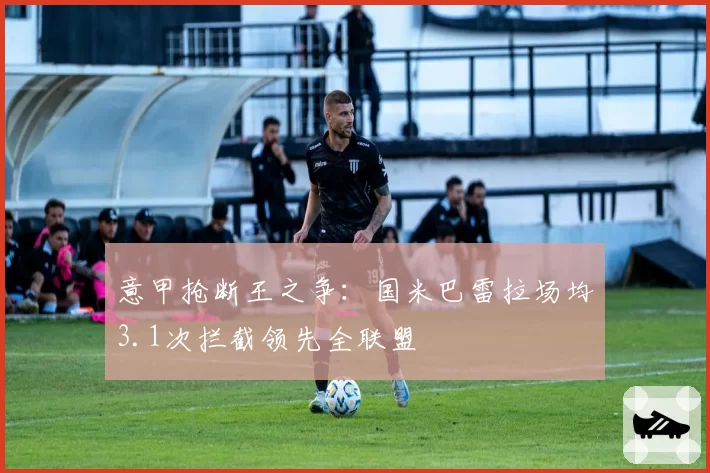 意甲抢断王之争:国米巴雷拉场均3.1次拦截领先全联盟