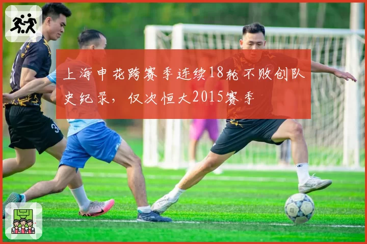 上海申花跨赛季连续18轮不败创队史纪录，仅次恒大2015赛季