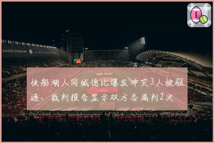 快船湖人同城德比爆发冲突3人被驱逐，裁判报告显示双方各漏判2次