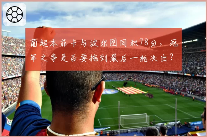葡超本菲卡与波尔图同积78分,冠军之争是否要拖到最后一轮决出?