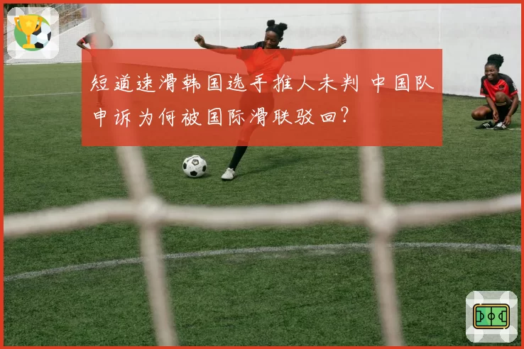 短道速滑韩国选手推人未判 中国队申诉为何被国际滑联驳回？