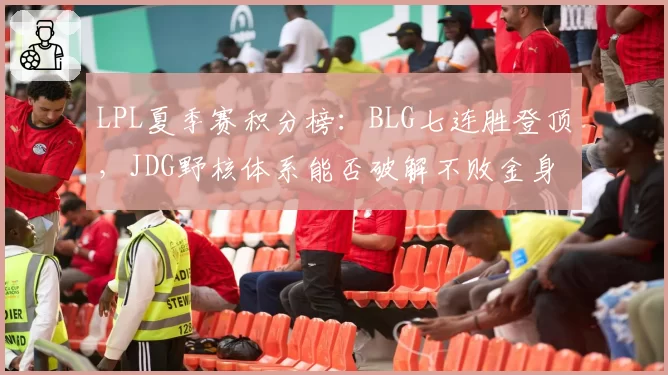 LPL夏季赛积分榜：BLG七连胜登顶，JDG野核体系能否破解不败金身