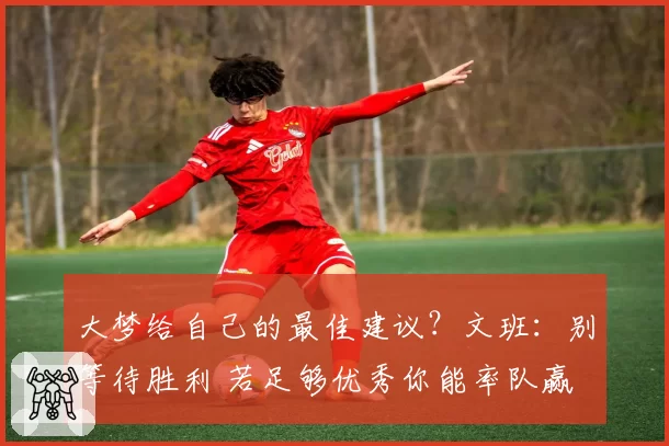 大梦给自己的最佳建议？文班：别等待胜利 若足够优秀你能率队赢