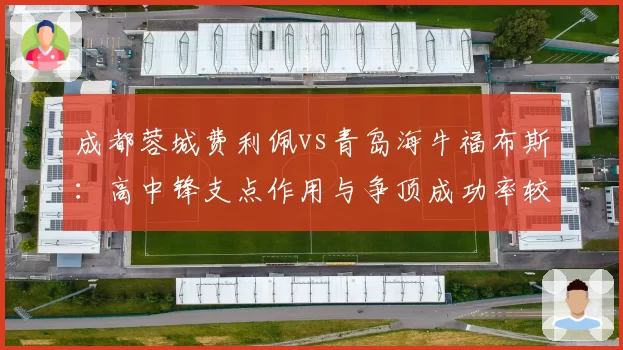 成都蓉城费利佩vs青岛海牛福布斯:高中锋支点作用与争顶成功率较量