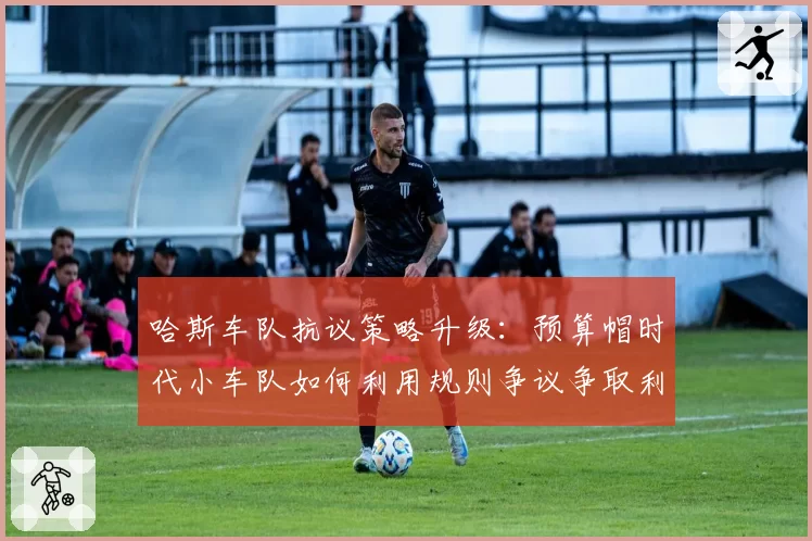 哈斯车队抗议策略升级:预算帽时代小车队如何利用规则争议争取利益?