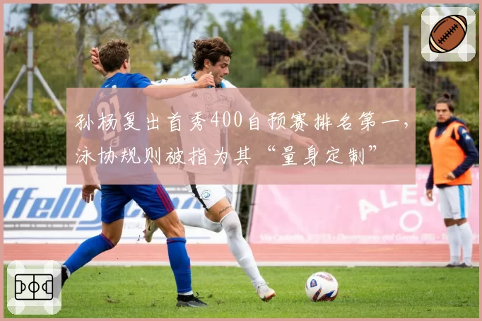 孙杨复出首秀400自预赛排名第一,泳协规则被指为其“量身定制”