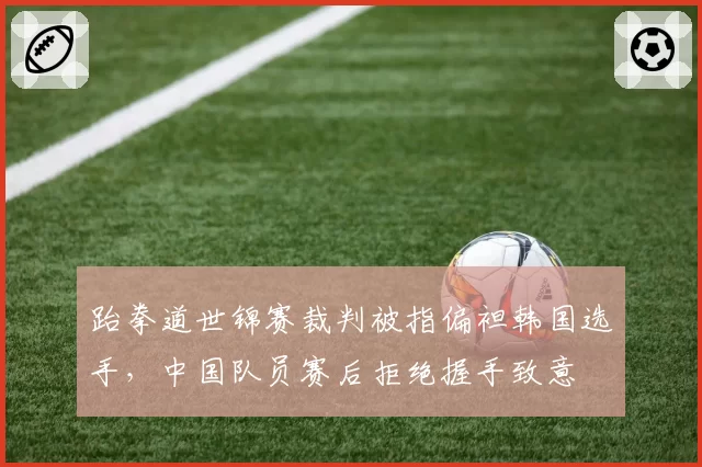 跆拳道世锦赛裁判被指偏袒韩国选手,中国队员赛后拒绝握手致意