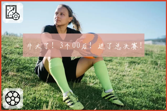 牛大了!3个00后!进了总决赛!