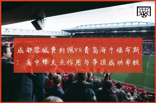 成都蓉城费利佩vs青岛海牛福布斯:高中锋支点作用与争顶成功率较量