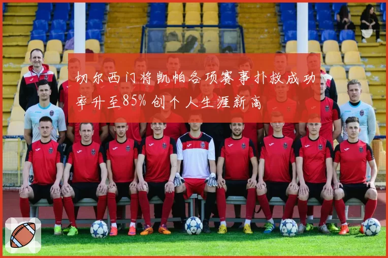 切尔西门将凯帕各项赛事扑救成功率升至85% 创个人生涯新高