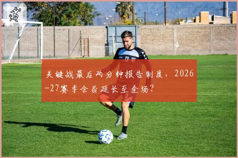关键战最后两分钟报告制度,2026-27赛季会否延长至全场?