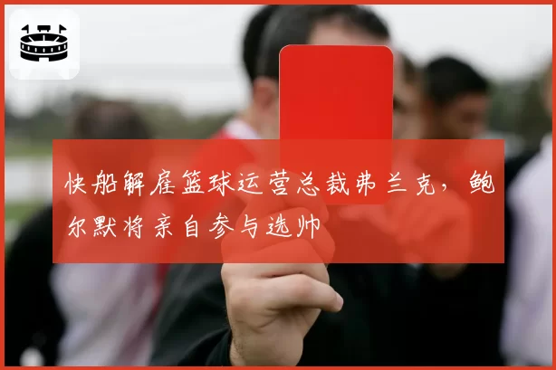 快船解雇篮球运营总裁弗兰克,鲍尔默将亲自参与选帅