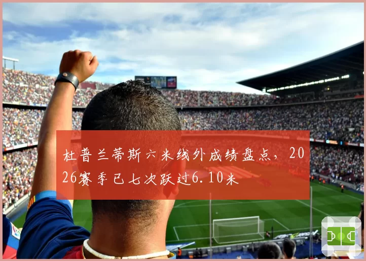 杜普兰蒂斯六米线外成绩盘点，2026赛季已七次跃过6.10米