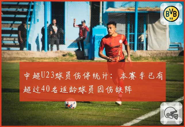 中超U23球员伤停统计：本赛季已有超过40名适龄球员因伤缺阵