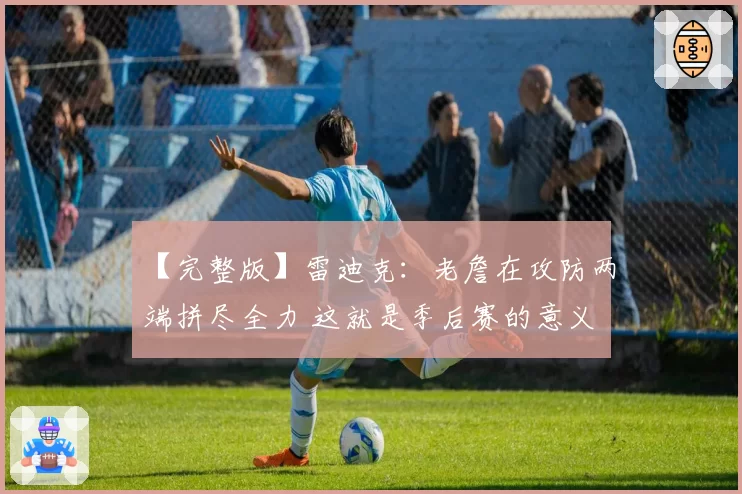 【完整版】雷迪克：老詹在攻防两端拼尽全力 这就是季后赛的意义