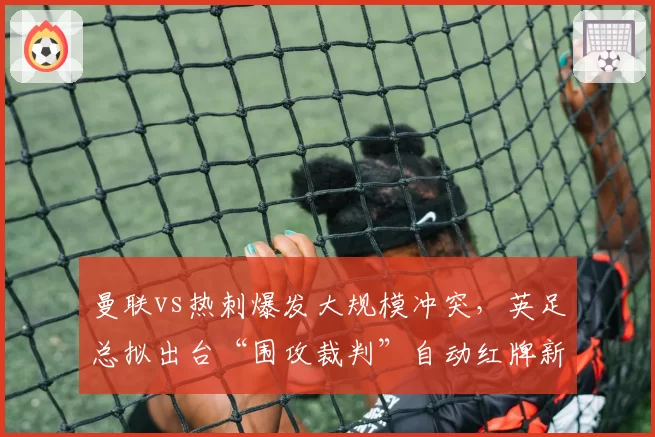 曼联vs热刺爆发大规模冲突，英足总拟出台“围攻裁判”自动红牌新规